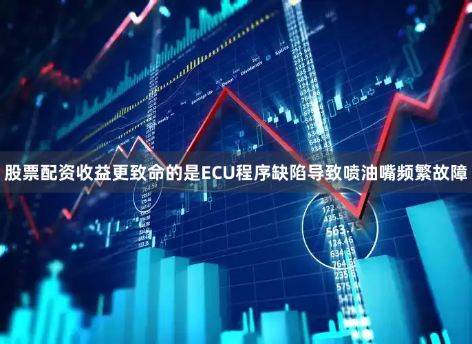 股票配资收益更致命的是ECU程序缺陷导致喷油嘴频繁故障