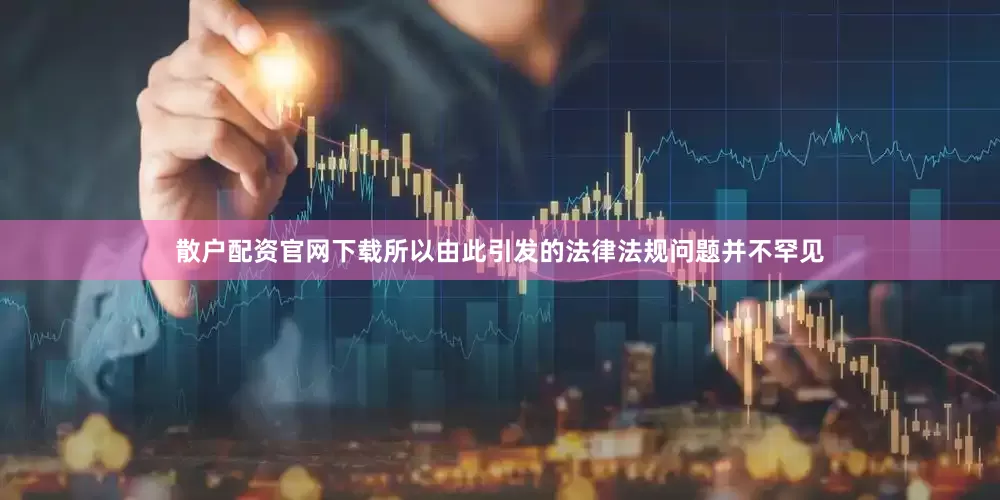 散户配资官网下载所以由此引发的法律法规问题并不罕见