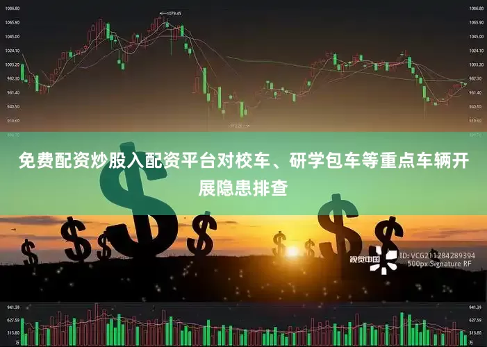 免费配资炒股入配资平台对校车、研学包车等重点车辆开展隐患排查