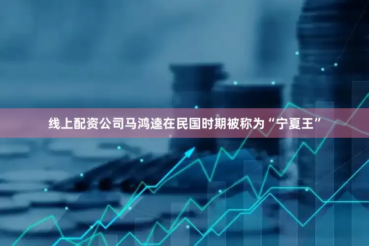 线上配资公司马鸿逵在民国时期被称为“宁夏王”