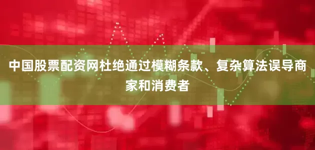 中国股票配资网杜绝通过模糊条款、复杂算法误导商家和消费者