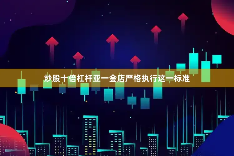 炒股十倍杠杆亚一金店严格执行这一标准
