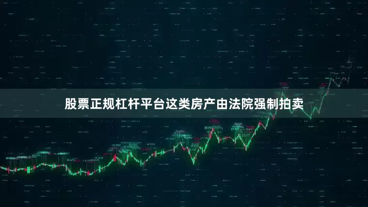 股票正规杠杆平台这类房产由法院强制拍卖