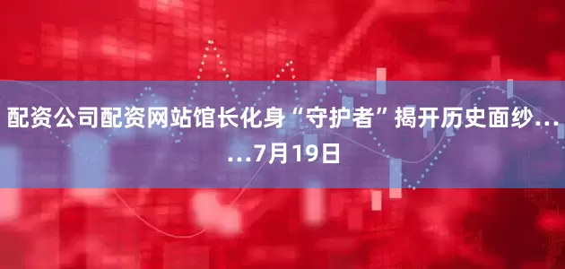 配资公司配资网站馆长化身“守护者”揭开历史面纱……7月19日