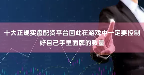 十大正规实盘配资平台因此在游戏中一定要控制好自己手里面牌的数量