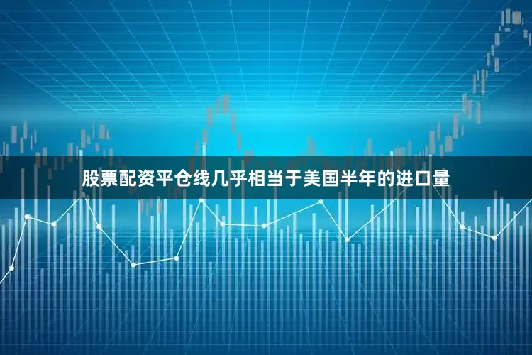 股票配资平仓线几乎相当于美国半年的进口量