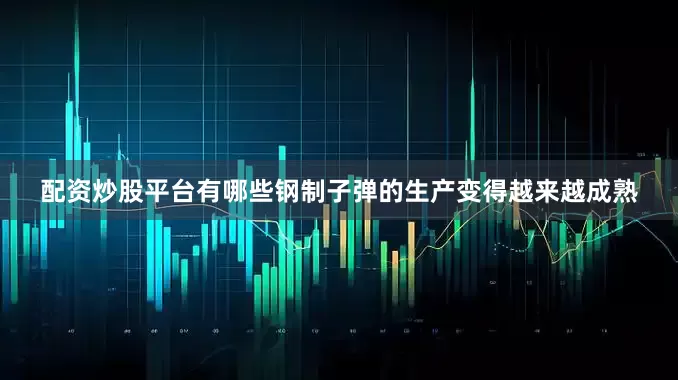 配资炒股平台有哪些钢制子弹的生产变得越来越成熟
