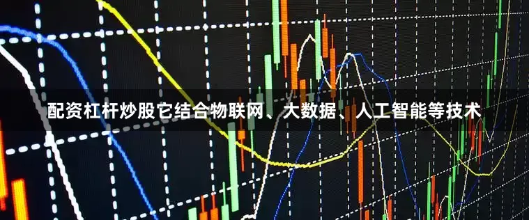 配资杠杆炒股它结合物联网、大数据、人工智能等技术