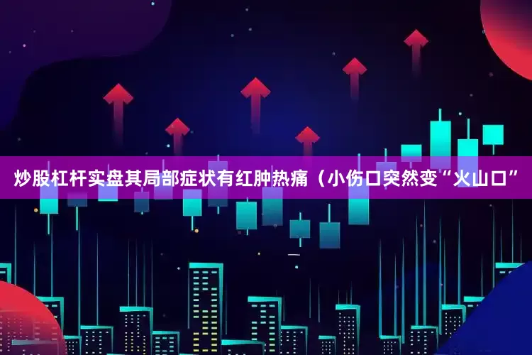 炒股杠杆实盘其局部症状有红肿热痛（小伤口突然变“火山口”