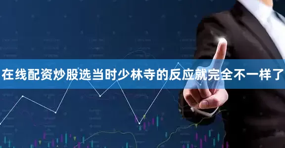 在线配资炒股选当时少林寺的反应就完全不一样了