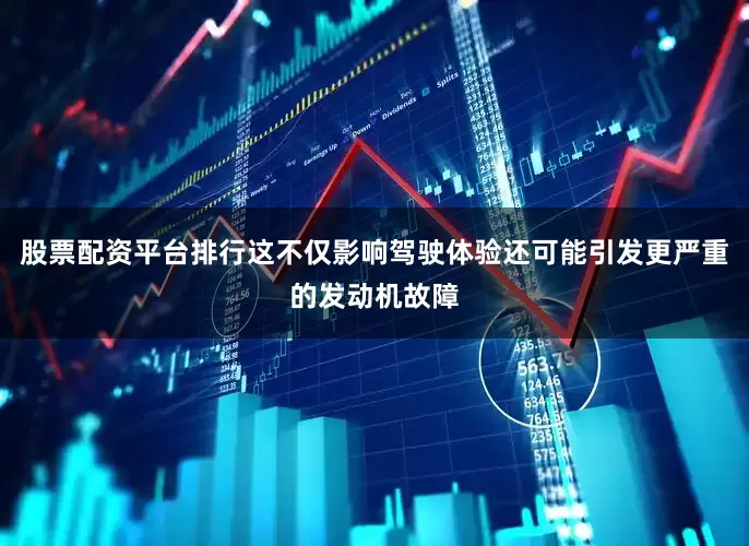 股票配资平台排行这不仅影响驾驶体验还可能引发更严重的发动机故障