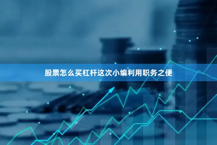 股票怎么买杠杆这次小编利用职务之便