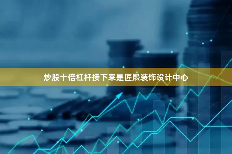 炒股十倍杠杆接下来是匠熙装饰设计中心