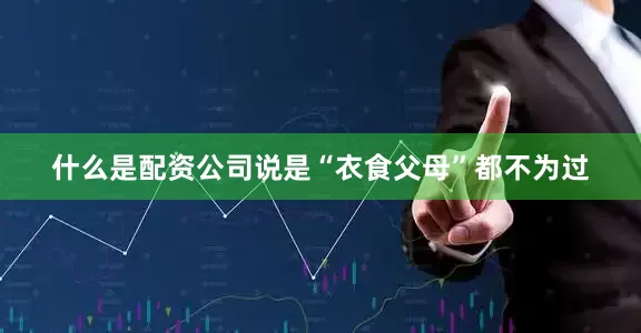 什么是配资公司说是“衣食父母”都不为过