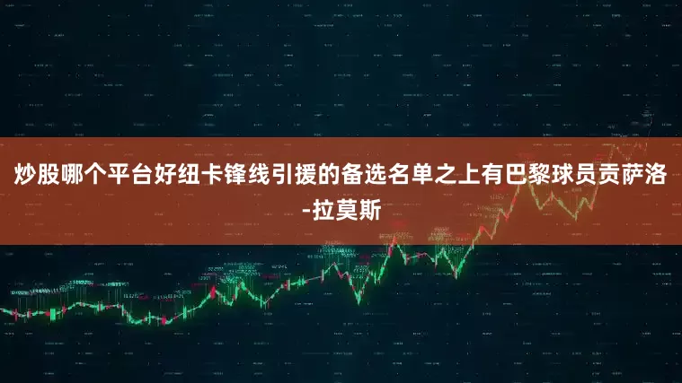 炒股哪个平台好纽卡锋线引援的备选名单之上有巴黎球员贡萨洛-拉莫斯