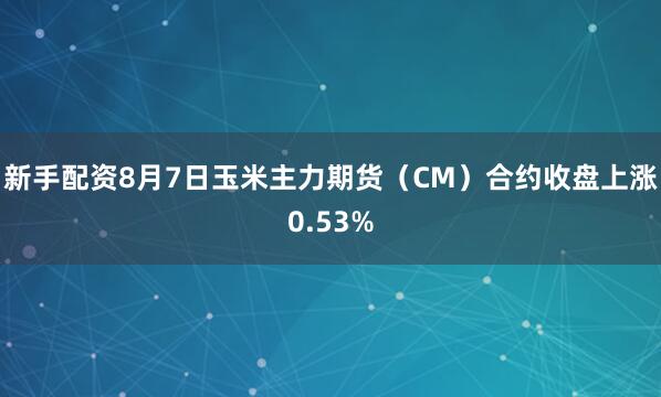 新手配资8月7日玉米主力期货（CM）合约收盘上涨0.53%
