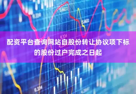 配资平台查询网站自股份转让协议项下标的股份过户完成之日起