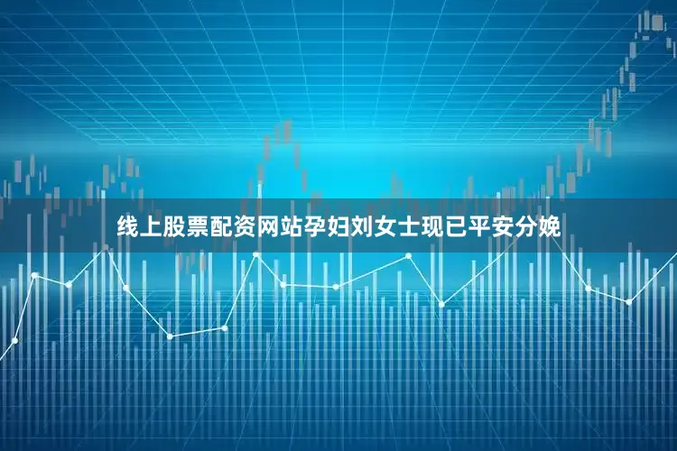 线上股票配资网站孕妇刘女士现已平安分娩