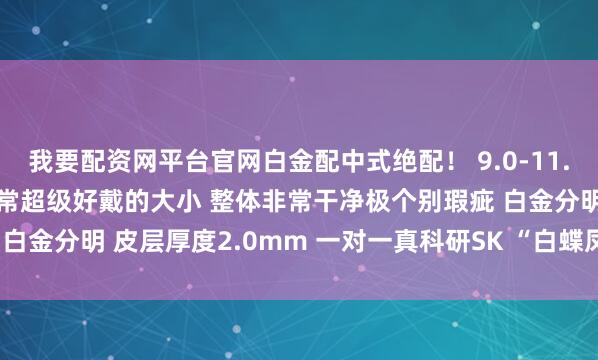 我要配资网平台官网白金配中式绝配！ 9.0-11.8mm 东方气质美学 日常超级好戴的大小 整体非常干净极个别瑕疵 白金分明 皮层厚度2.0mm 一对一真科研SK “白蝶凤凰”_串珠_自带