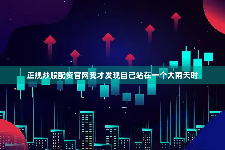 正规炒股配资官网我才发现自己站在一个大雨天时