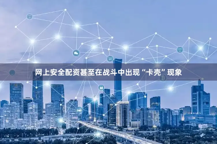 网上安全配资甚至在战斗中出现“卡壳”现象