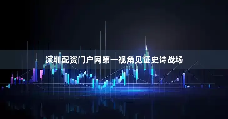 深圳配资门户网第一视角见证史诗战场