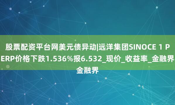 股票配资平台网美元债异动|远洋集团SINOCE 1 PERP价格下跌1.536%报6.532_现价_收益率_金融界