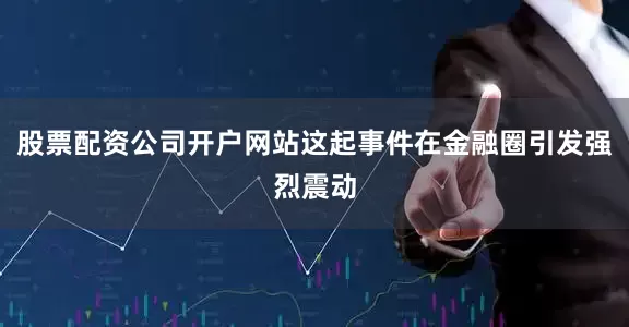 股票配资公司开户网站这起事件在金融圈引发强烈震动