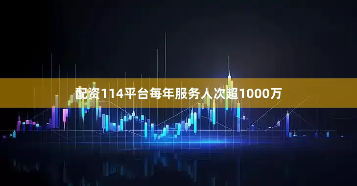 配资114平台每年服务人次超1000万