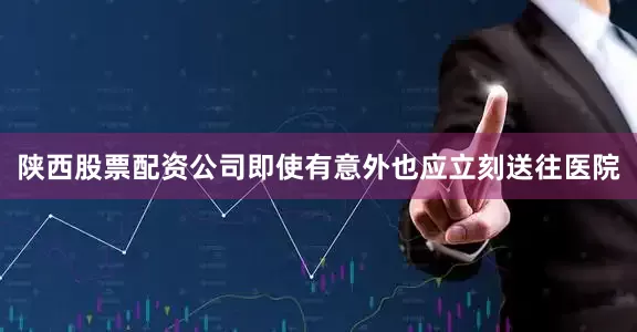陕西股票配资公司即使有意外也应立刻送往医院