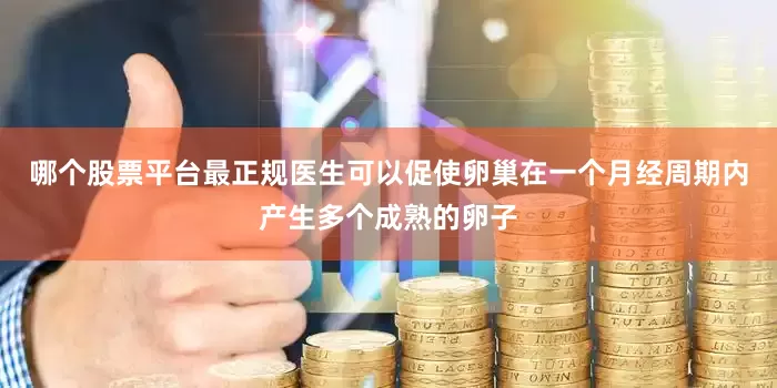 哪个股票平台最正规医生可以促使卵巢在一个月经周期内产生多个成熟的卵子
