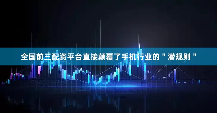 全国前三配资平台直接颠覆了手机行业的＂潜规则＂