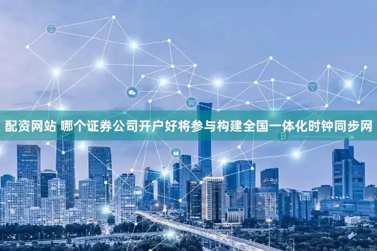 配资网站 哪个证券公司开户好将参与构建全国一体化时钟同步网